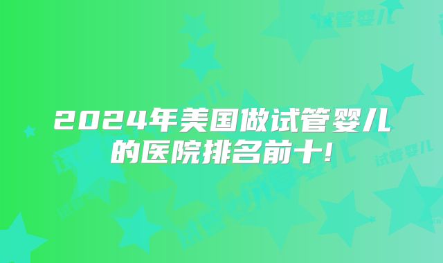 2024年美国做试管婴儿的医院排名前十!