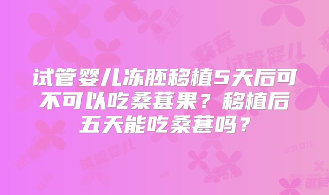 试管婴儿冻胚移植5天后可不可以吃桑葚果？移植后五天能吃桑葚吗？