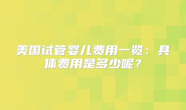 美国试管婴儿费用一览：具体费用是多少呢？