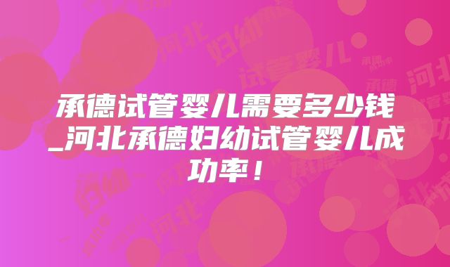 承德试管婴儿需要多少钱_河北承德妇幼试管婴儿成功率！