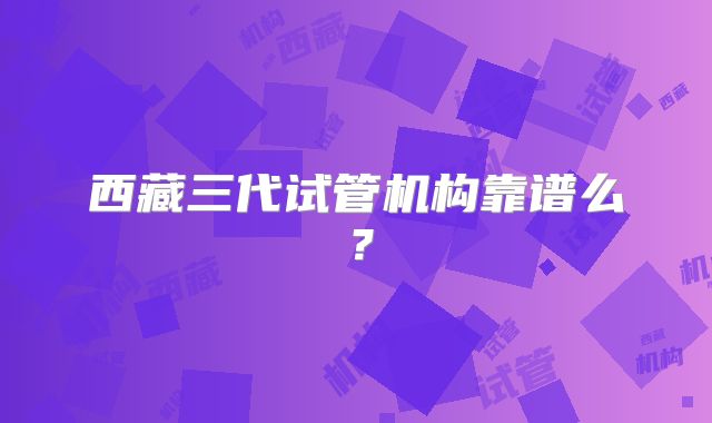 西藏三代试管机构靠谱么？