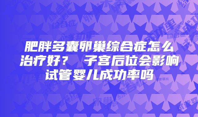 肥胖多囊卵巢综合症怎么治疗好？ 子宫后位会影响试管婴儿成功率吗