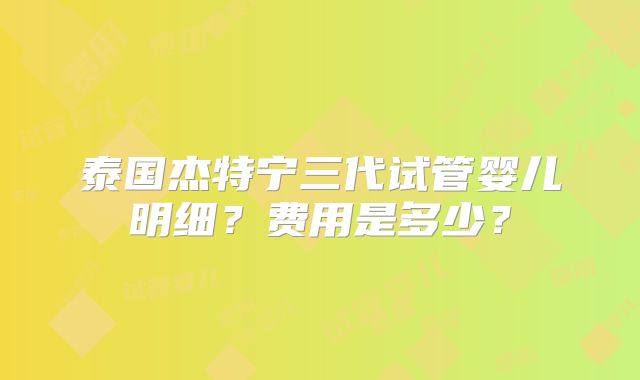泰国杰特宁三代试管婴儿明细？费用是多少？
