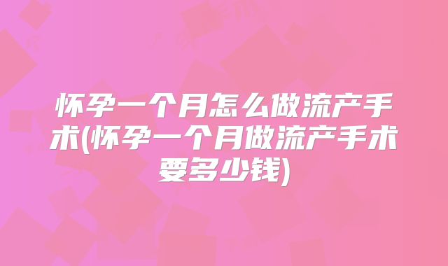怀孕一个月怎么做流产手术(怀孕一个月做流产手术要多少钱)