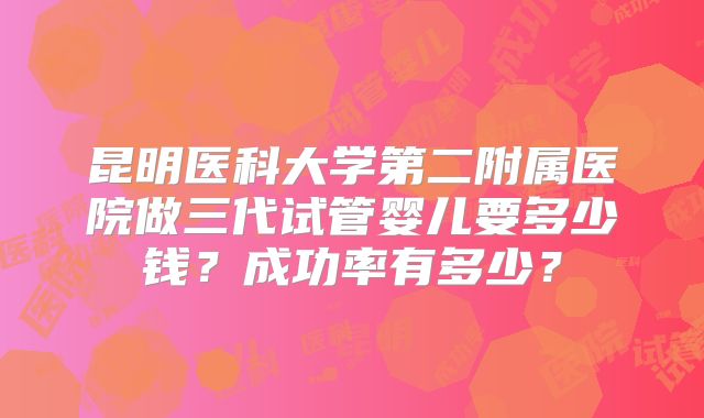 昆明医科大学第二附属医院做三代试管婴儿要多少钱？成功率有多少？