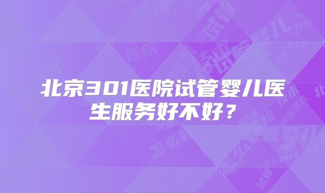 北京301医院试管婴儿医生服务好不好？