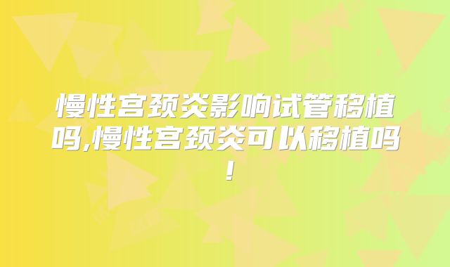 慢性宫颈炎影响试管移植吗,慢性宫颈炎可以移植吗！