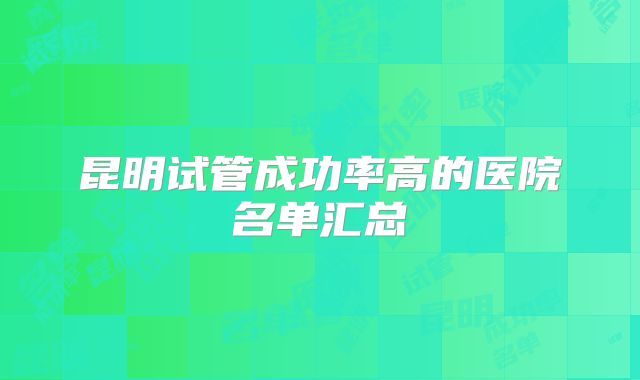 昆明试管成功率高的医院名单汇总