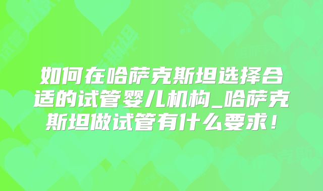 如何在哈萨克斯坦选择合适的试管婴儿机构_哈萨克斯坦做试管有什么要求！