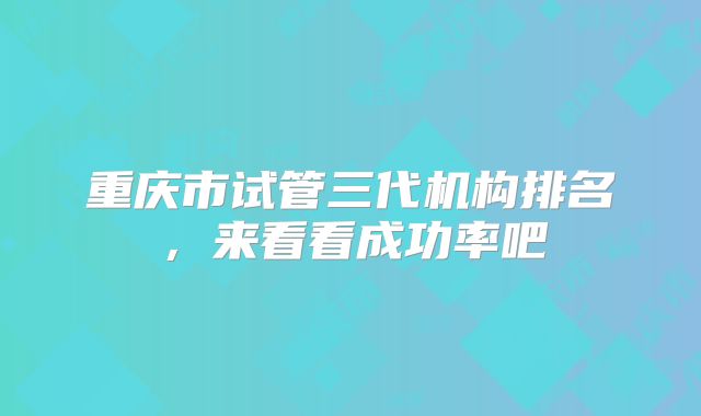 重庆市试管三代机构排名，来看看成功率吧