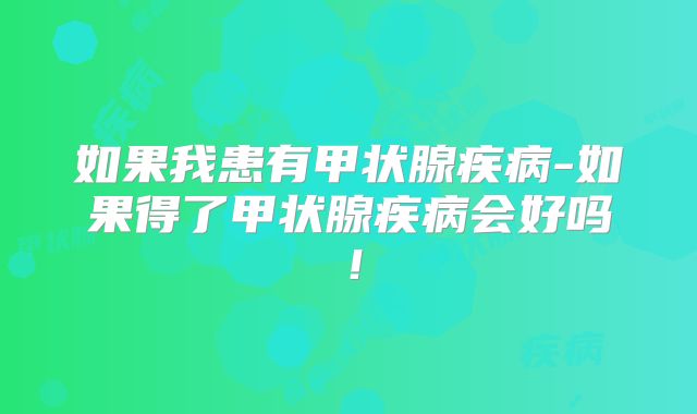 如果我患有甲状腺疾病-如果得了甲状腺疾病会好吗！