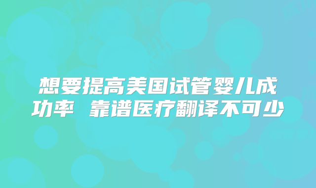 想要提高美国试管婴儿成功率 靠谱医疗翻译不可少