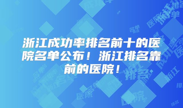 浙江成功率排名前十的医院名单公布！浙江排名靠前的医院！