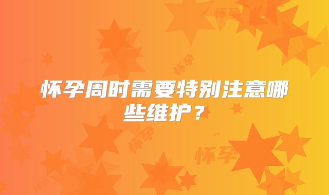 怀孕周时需要特别注意哪些维护?