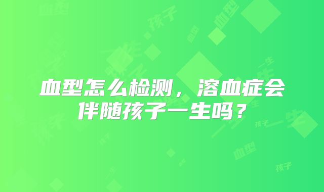 血型怎么检测，溶血症会伴随孩子一生吗？