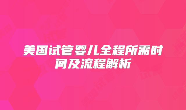 美国试管婴儿全程所需时间及流程解析