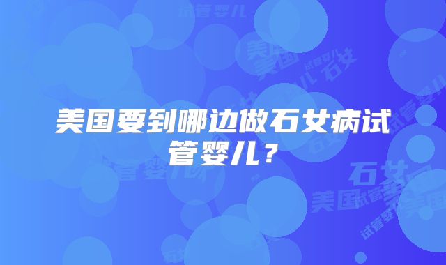 美国要到哪边做石女病试管婴儿？
