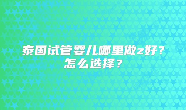 泰国试管婴儿哪里做z好？怎么选择？