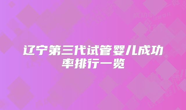 辽宁第三代试管婴儿成功率排行一览