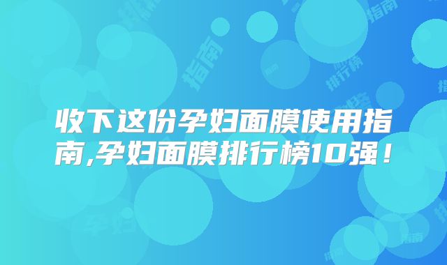 收下这份孕妇面膜使用指南,孕妇面膜排行榜10强！