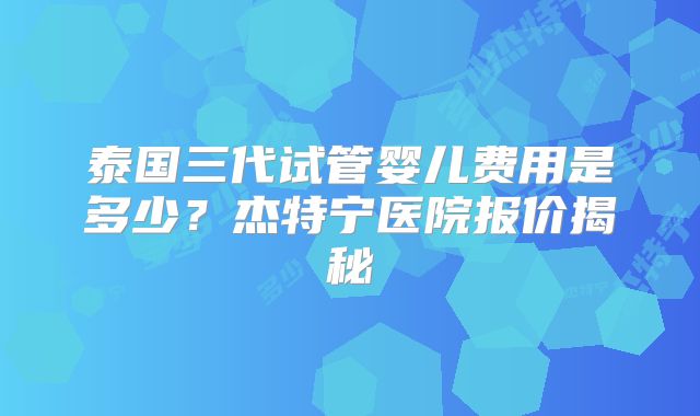 泰国三代试管婴儿费用是多少？杰特宁医院报价揭秘