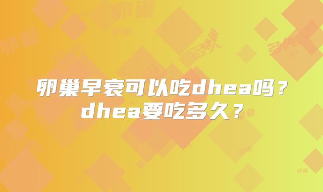 卵巢早衰可以吃dhea吗?dhea要吃多久?