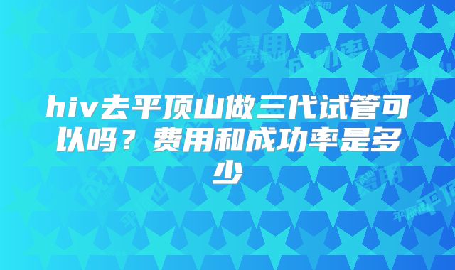 hiv去平顶山做三代试管可以吗？费用和成功率是多少