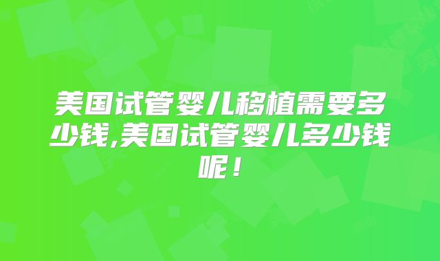 美国试管婴儿移植需要多少钱,美国试管婴儿多少钱呢！