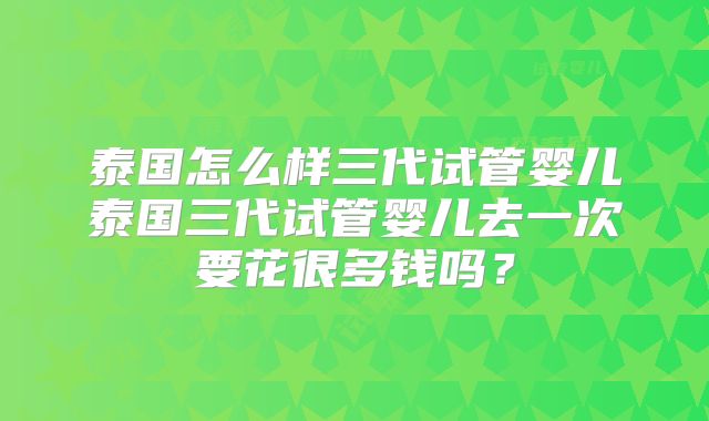 泰国怎么样三代试管婴儿泰国三代试管婴儿去一次要花很多钱吗?