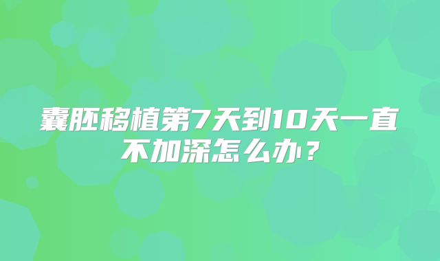 囊胚移植第7天到10天一直不加深怎么办？