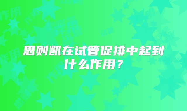 思则凯在试管促排中起到什么作用？
