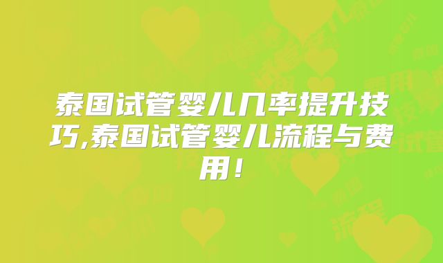 泰国试管婴儿几率提升技巧,泰国试管婴儿流程与费用！