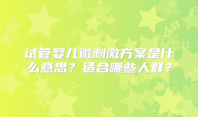 试管婴儿微刺激方案是什么意思？适合哪些人群？