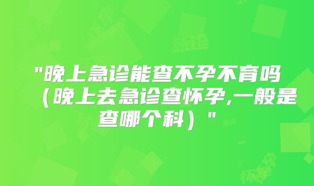 "晚上急诊能查不孕不育吗（晚上去急诊查怀孕,一般是查哪个科）"
