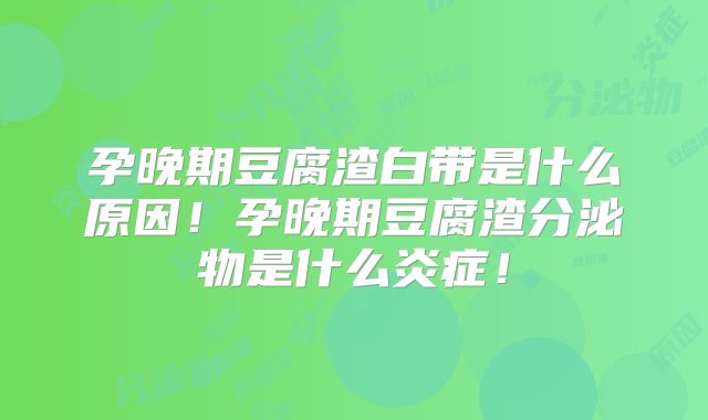 孕晚期豆腐渣白带是什么原因！孕晚期豆腐渣分泌物是什么炎症！
