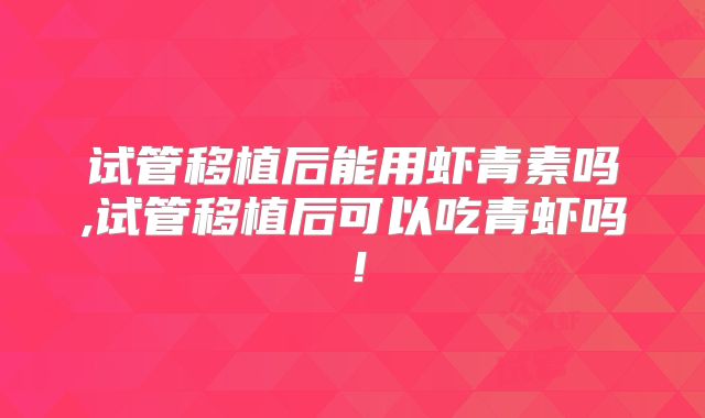 试管移植后能用虾青素吗,试管移植后可以吃青虾吗！