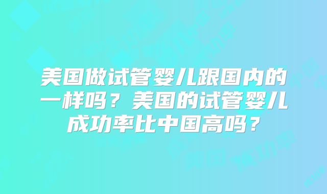 美国做试管婴儿跟国内的一样吗？美国的试管婴儿成功率比中国高吗？