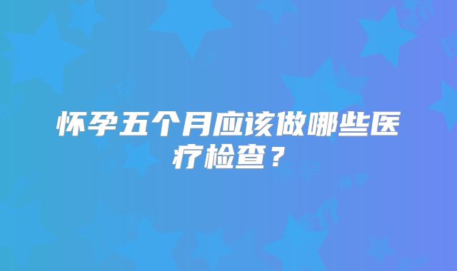 怀孕五个月应该做哪些医疗检查？