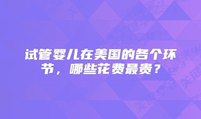 试管婴儿在美国的各个环节，哪些花费最贵？