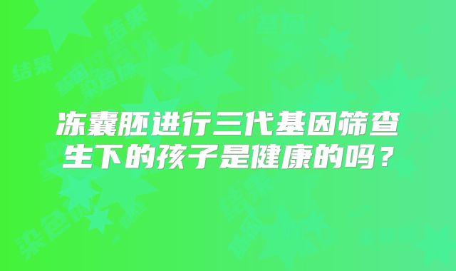 冻囊胚进行三代基因筛查生下的孩子是健康的吗?