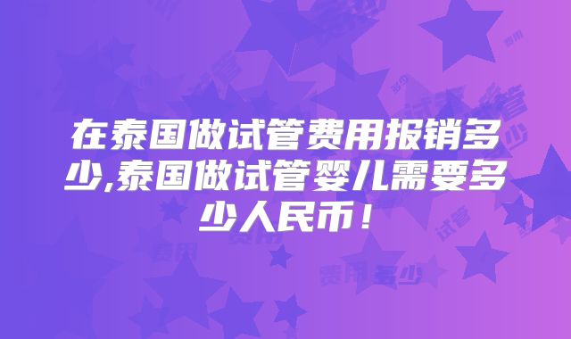 在泰国做试管费用报销多少,泰国做试管婴儿需要多少人民币！