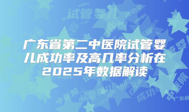 广东省第二中医院试管婴儿成功率及高几率分析在2025年数据解读