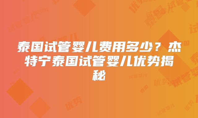 泰国试管婴儿费用多少？杰特宁泰国试管婴儿优势揭秘