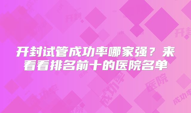 开封试管成功率哪家强？来看看排名前十的医院名单