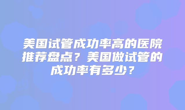 美国试管成功率高的医院推荐盘点？美国做试管的成功率有多少？