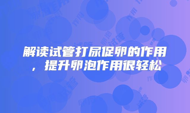 解读试管打尿促卵的作用，提升卵泡作用很轻松
