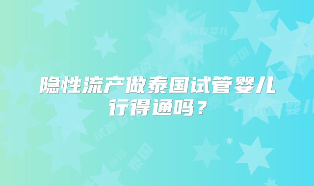隐性流产做泰国试管婴儿行得通吗？