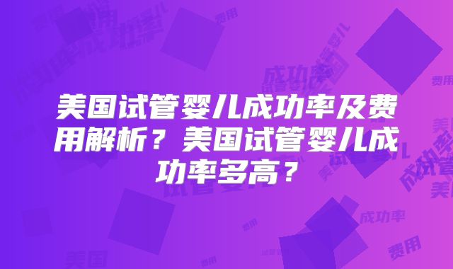 美国试管婴儿成功率及费用解析？美国试管婴儿成功率多高？