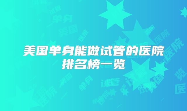 美国单身能做试管的医院排名榜一览