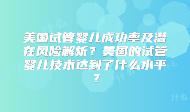 美国试管婴儿成功率及潜在风险解析？美国的试管婴儿技术达到了什么水平？